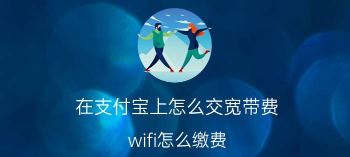 在支付宝上怎么交宽带费 wifi怎么缴费？